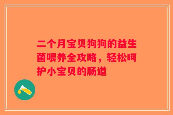 二个月宝贝狗狗的益生菌喂养全攻略,轻松呵护小宝贝的肠道 二个月宝贝狗狗的益生菌喂养全攻略,轻松呵护小宝贝的肠道