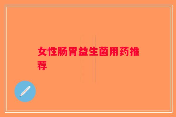 女性肠胃益生菌用药推荐 女性肠胃益生菌用药推荐