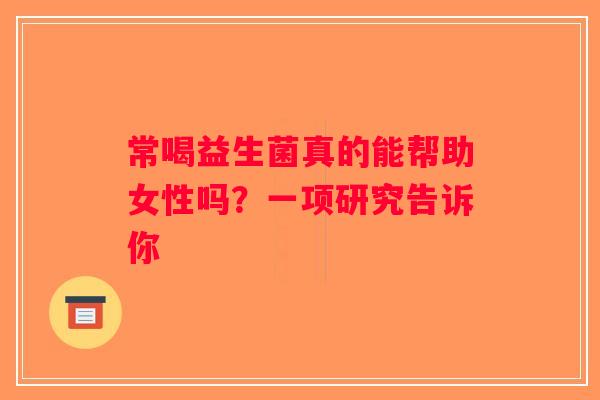 常喝益生菌真的能帮助女性吗?一项研究告诉你 常喝益生菌真的能帮助女性吗?一项研究告诉你