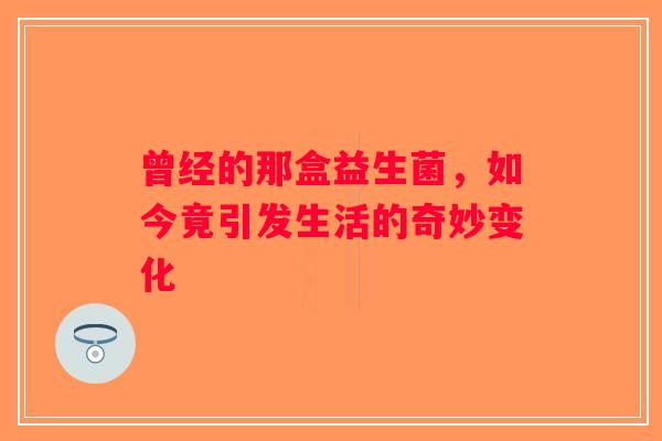 曾经的那盒益生菌,如今竟引发生活的奇妙变化 曾经的那盒益生菌,如今竟引发生活的奇妙变化