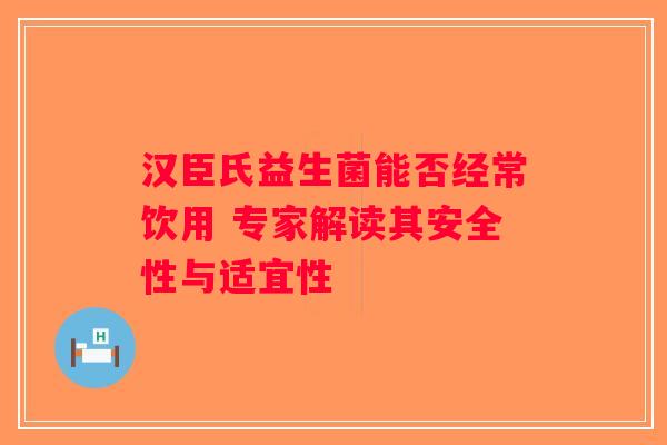 汉臣氏益生菌能否经常饮用 专家解读其安全性与适宜性 汉臣氏益生菌能否经常饮用 专家解读其安全性与适宜性