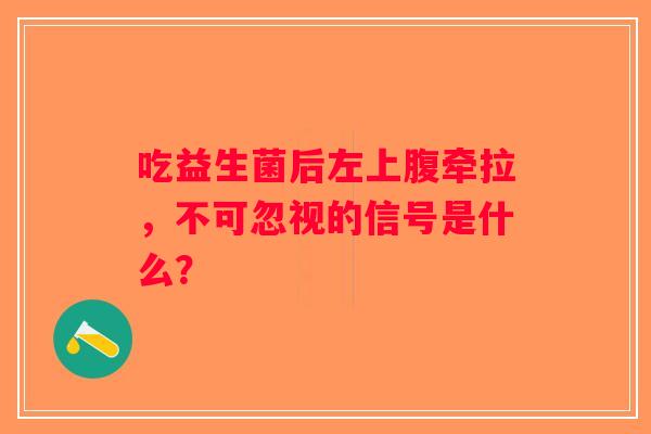 吃益生菌后左上腹牵拉,不可忽视的信号是什么? 吃益生菌后左上腹牵拉,不可忽视的信号是什么?