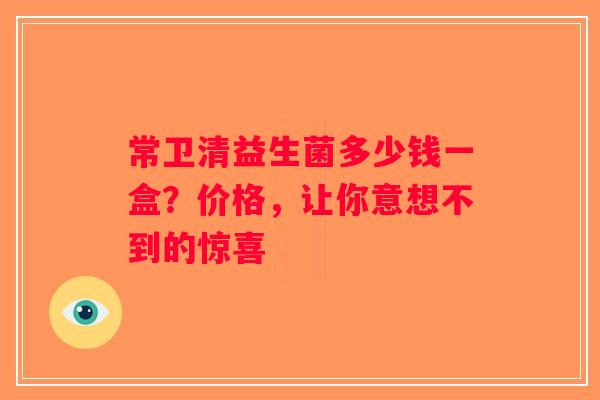 常卫清益生菌多少钱一盒?价格,让你意想不到的惊喜 常卫清益生菌多少钱一盒?价格,让你意想不到的惊喜