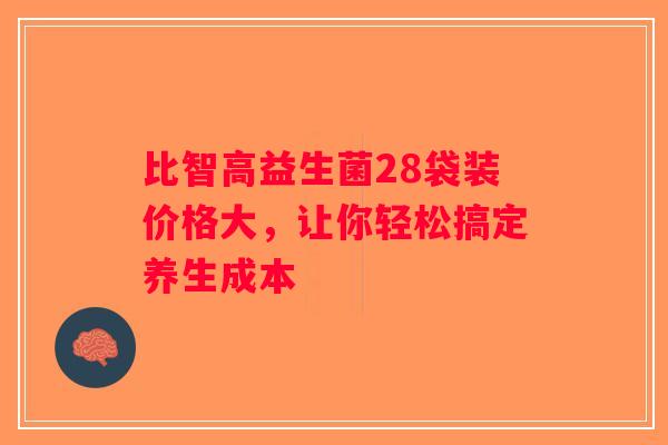 比智高益生菌28袋装价格大,让你轻松搞定养生成本 比智高益生菌28袋装价格大,让你轻松搞定养生成本