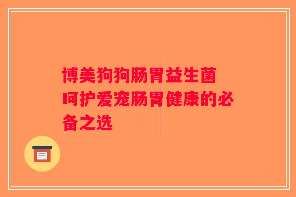 博美狗狗肠胃益生菌 呵护爱宠肠胃健康的必备之选 博美狗狗肠胃益生菌 呵护爱宠肠胃健康的必备之选