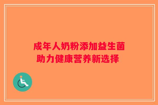 成年人奶粉添加益生菌 助力健康营养新选择 成年人奶粉添加益生菌 助力健康营养新选择