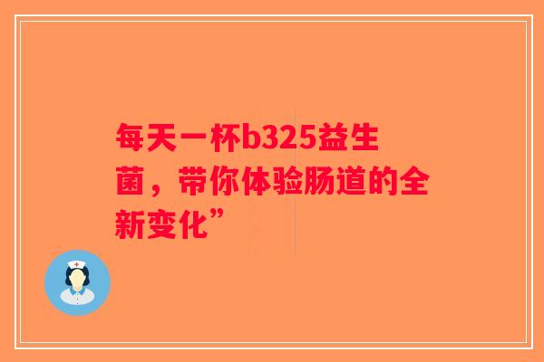 每天一杯b325益生菌,带你体验肠道的全新变化” 每天一杯b325益生菌,带你体验肠道的全新变化”