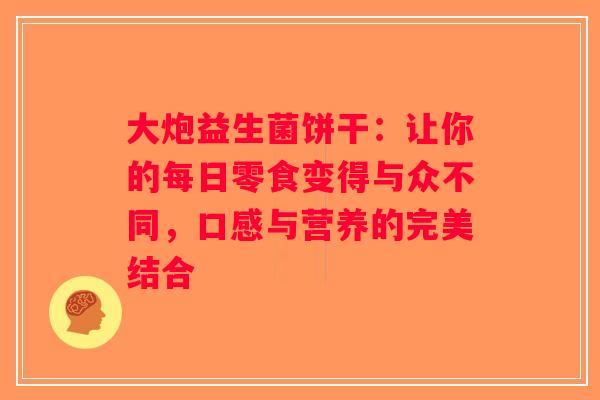 大炮益生菌饼干:让你的每日零食变得与众不同,口感与营养的完美结合 大炮益生菌饼干:让你的每日零食变得与众不同,口感与营养的完美结合