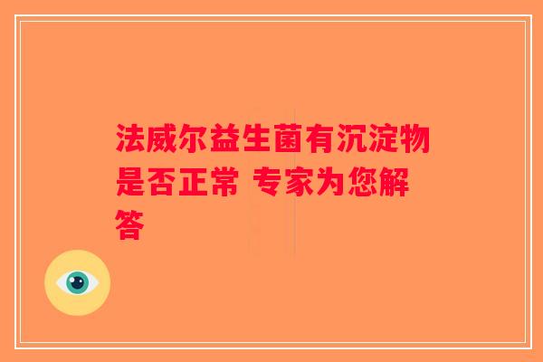 法威尔益生菌有沉淀物是否正常 专家为您解答 法威尔益生菌有沉淀物是否正常 专家为您解答