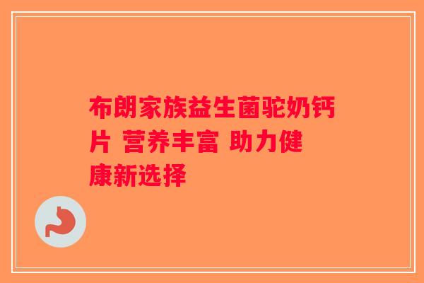 布朗家族益生菌驼奶钙片 营养丰富 助力健康新选择 布朗家族益生菌驼奶钙片 营养丰富 助力健康新选择