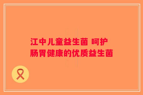 江中儿童益生菌 呵护肠胃健康的优质益生菌 江中儿童益生菌 呵护肠胃健康的优质益生菌
