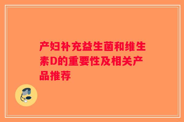 产妇补充益生菌和维生素D的重要性及相关产品推荐 产妇补充益生菌和维生素D的重要性及相关产品推荐