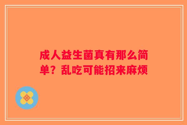 成人益生菌真有那么简单?乱吃可能招来麻烦 成人益生菌真有那么简单?乱吃可能招来麻烦