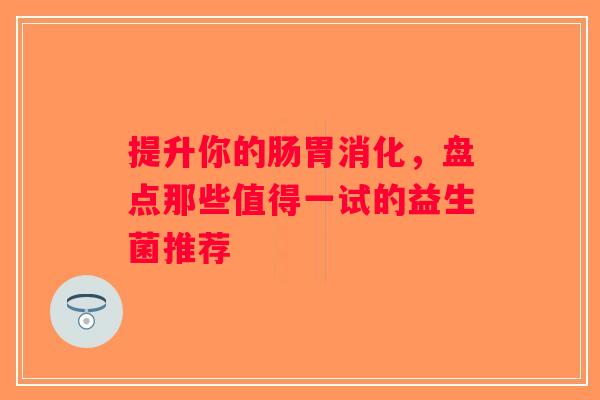 提升你的肠胃消化,盘点那些值得一试的益生菌推荐 提升你的肠胃消化,盘点那些值得一试的益生菌推荐