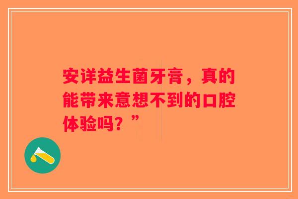 安详益生菌牙膏,真的能带来意想不到的口腔体验吗?” 安详益生菌牙膏,真的能带来意想不到的口腔体验吗?”