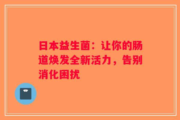 日本益生菌:让你的肠道焕发全新活力,告别消化困扰 日本益生菌:让你的肠道焕发全新活力,告别消化困扰