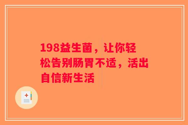 198益生菌,让你轻松告别肠胃不适,活出自信新生活 198益生菌,让你轻松告别肠胃不适,活出自信新生活
