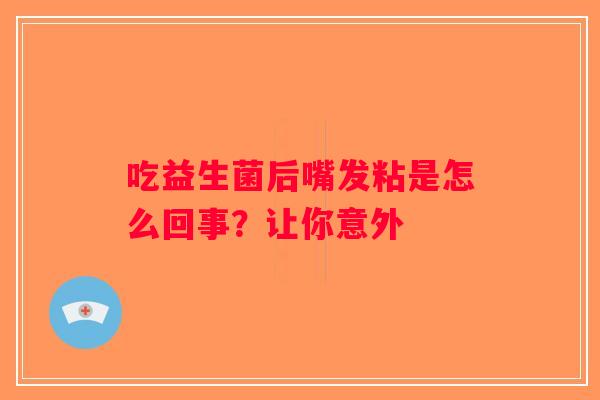 吃益生菌后嘴发粘是怎么回事?让你意外 吃益生菌后嘴发粘是怎么回事?让你意外