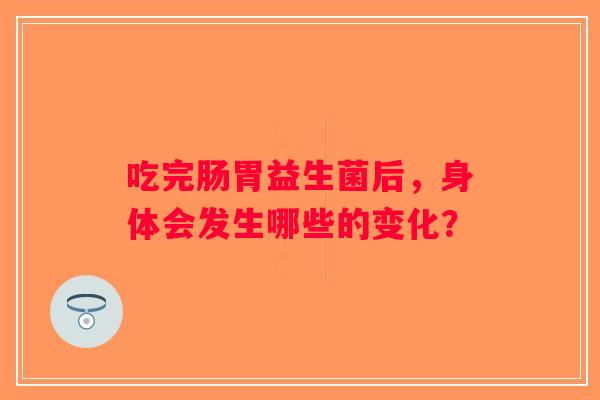 吃完肠胃益生菌后,身体会发生哪些的变化? 吃完肠胃益生菌后,身体会发生哪些的变化?