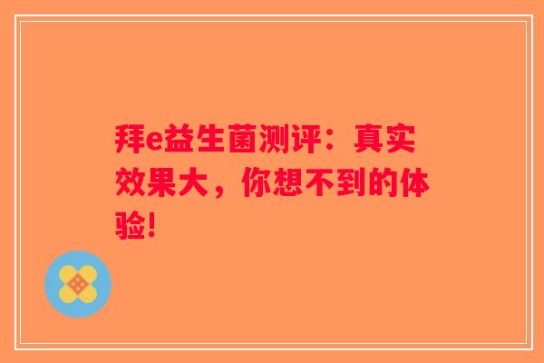 拜e益生菌测评:真实效果大,你想不到的体验! 拜e益生菌测评:真实效果大,你想不到的体验!