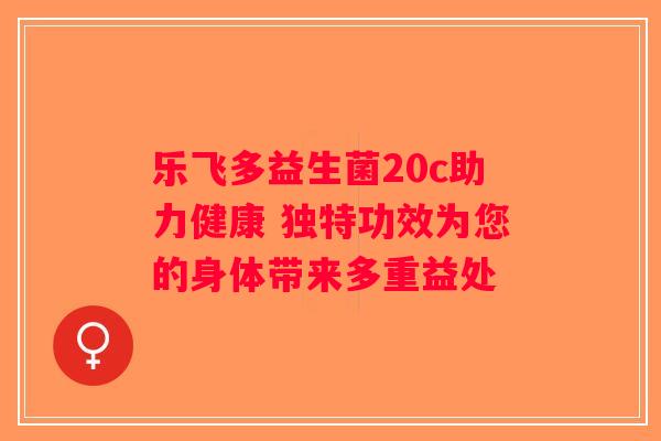 乐飞多益生菌20c助力健康 独特功效为您的身体带来多重益处 乐飞多益生菌20c助力健康 独特功效为您的身体带来多重益处