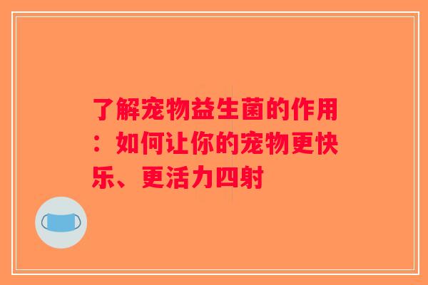 了解宠物益生菌的作用:如何让你的宠物更快乐、更活力四射 了解宠物益生菌的作用:如何让你的宠物更快乐、更活力四射