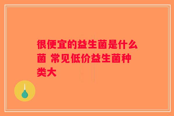 很便宜的益生菌是什么菌 常见低价益生菌种类大 很便宜的益生菌是什么菌 常见低价益生菌种类大