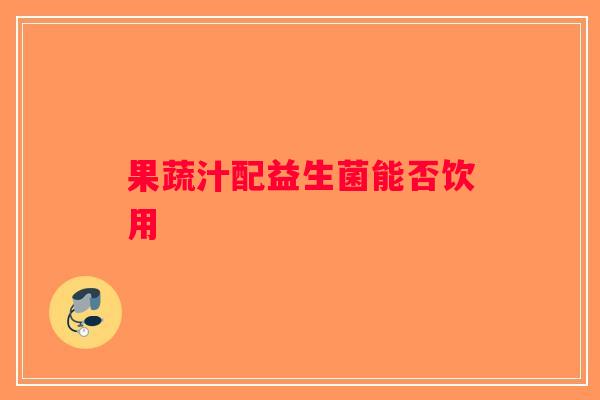果蔬汁配益生菌能否饮用 果蔬汁配益生菌能否饮用