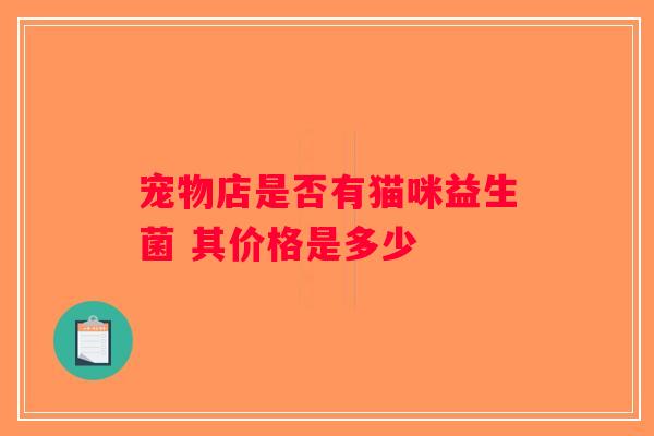 宠物店是否有猫咪益生菌 其价格是多少 宠物店是否有猫咪益生菌 其价格是多少
