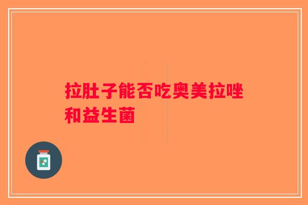 拉肚子能否吃奥美拉唑和益生菌 拉肚子能否吃奥美拉唑和益生菌