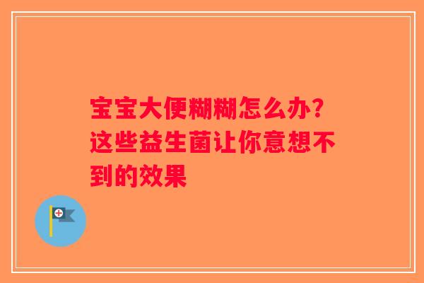 宝宝大便糊糊怎么办?这些益生菌让你意想不到的效果 宝宝大便糊糊怎么办?这些益生菌让你意想不到的效果