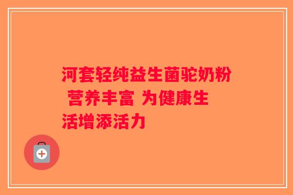 河套轻纯益生菌驼奶粉 营养丰富 为健康生活增添活力 河套轻纯益生菌驼奶粉 营养丰富 为健康生活增添活力