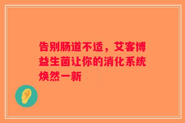 告别肠道不适,艾客博益生菌让你的消化系统焕然一新 告别肠道不适,艾客博益生菌让你的消化系统焕然一新
