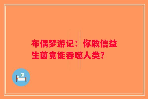 布偶梦游记:你敢信益生菌竟能吞噬人类? 布偶梦游记:你敢信益生菌竟能吞噬人类?