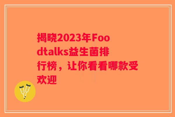 揭晓2023年Foodtalks益生菌排行榜,让你看看哪款受欢迎 揭晓2023年Foodtalks益生菌排行榜,让你看看哪款受欢迎