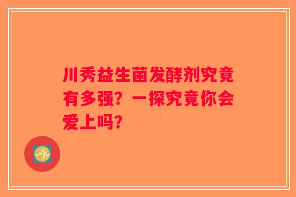 川秀益生菌发酵剂究竟有多强?一探究竟你会爱上吗? 川秀益生菌发酵剂究竟有多强?一探究竟你会爱上吗?