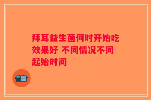 拜耳益生菌何时开始吃效果好 不同情况不同起始时间 拜耳益生菌何时开始吃效果好 不同情况不同起始时间