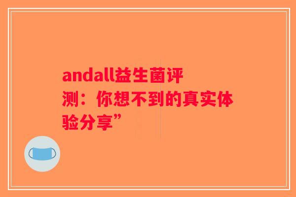 andall益生菌评测:你想不到的真实体验分享” andall益生菌评测:你想不到的真实体验分享”