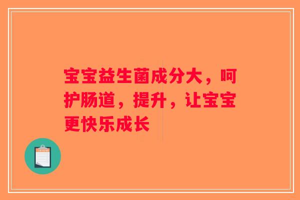 宝宝益生菌成分大,呵护肠道,提升,让宝宝更快乐成长 宝宝益生菌成分大,呵护肠道,提升,让宝宝更快乐成长