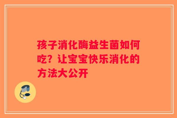孩子消化酶益生菌如何吃?让宝宝快乐消化的方法大公开 孩子消化酶益生菌如何吃?让宝宝快乐消化的方法大公开
