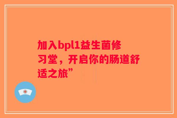 加入bpl1益生菌修习堂,开启你的肠道舒适之旅” 加入bpl1益生菌修习堂,开启你的肠道舒适之旅”