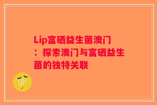 Lip富硒益生菌澳门:探索澳门与富硒益生菌的独特关联 Lip富硒益生菌澳门:探索澳门与富硒益生菌的独特关联