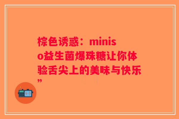 棕色诱惑:miniso益生菌爆珠糖让你体验舌尖上的美味与快乐” 棕色诱惑:miniso益生菌爆珠糖让你体验舌尖上的美味与快乐”