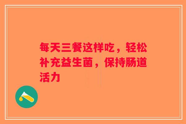 每天三餐这样吃,轻松补充益生菌,保持肠道活力 每天三餐这样吃,轻松补充益生菌,保持肠道活力