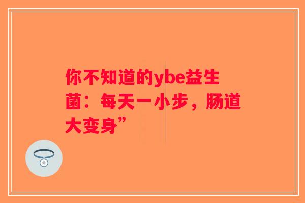 你不知道的ybe益生菌:每天一小步,肠道大变身” 你不知道的ybe益生菌:每天一小步,肠道大变身”