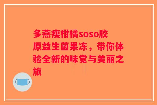 多燕瘦柑橘soso胶原益生菌果冻,带你体验全新的味觉与美丽之旅 多燕瘦柑橘soso胶原益生菌果冻,带你体验全新的味觉与美丽之旅