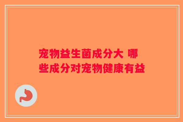 宠物益生菌成分大 哪些成分对宠物健康有益 宠物益生菌成分大 哪些成分对宠物健康有益