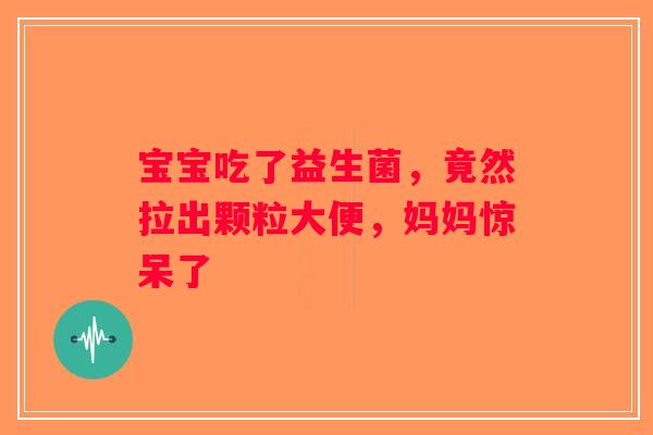 宝宝吃了益生菌,竟然拉出颗粒大便,妈妈惊呆了 宝宝吃了益生菌,竟然拉出颗粒大便,妈妈惊呆了