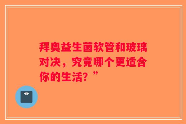拜奥益生菌软管和玻璃对决,究竟哪个更适合你的生活?” 拜奥益生菌软管和玻璃对决,究竟哪个更适合你的生活?”