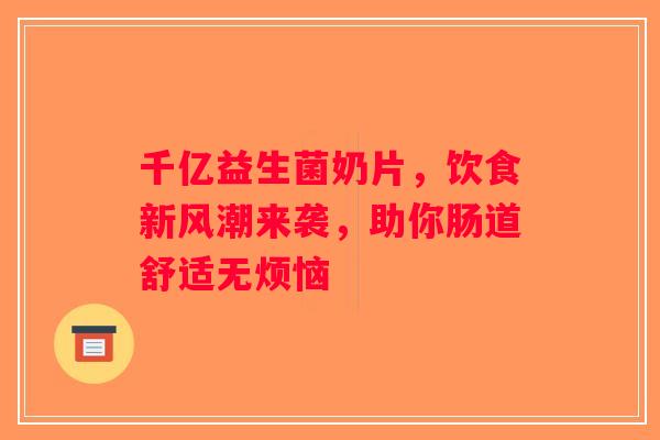 千亿益生菌奶片,饮食新风潮来袭,助你肠道舒适无烦恼 千亿益生菌奶片,饮食新风潮来袭,助你肠道舒适无烦恼